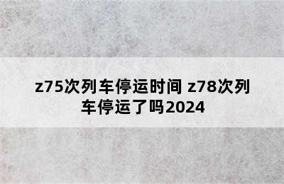 z75次列车停运时间 z78次列车停运了吗2024